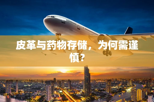 皮革与药物存储，为何需谨慎？