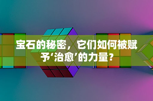 宝石的秘密，它们如何被赋予‘治愈’的力量？
