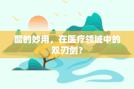 醋的妙用，在医疗领域中的双刃剑？