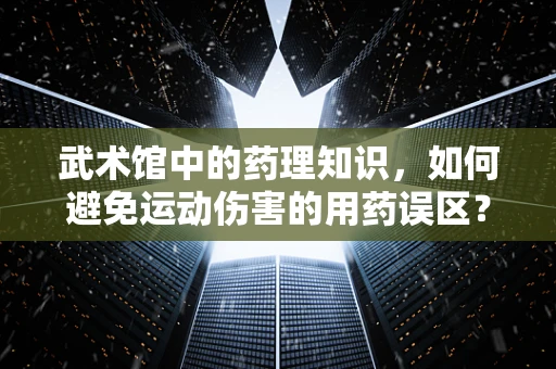 武术馆中的药理知识，如何避免运动伤害的用药误区？
