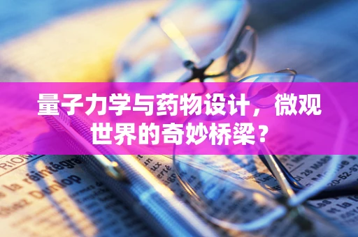 量子力学与药物设计，微观世界的奇妙桥梁？