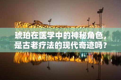 琥珀在医学中的神秘角色，是古老疗法的现代奇迹吗？