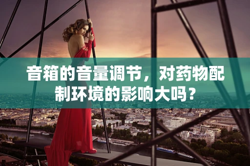 音箱的音量调节，对药物配制环境的影响大吗？