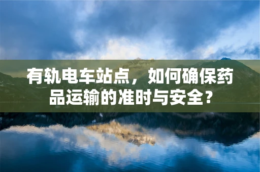 有轨电车站点，如何确保药品运输的准时与安全？