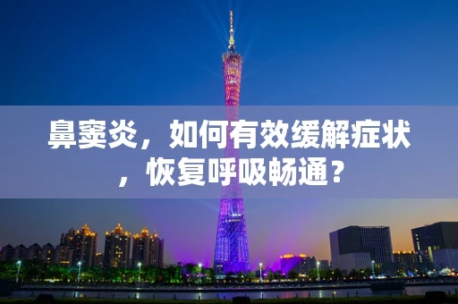 鼻窦炎，如何有效缓解症状，恢复呼吸畅通？