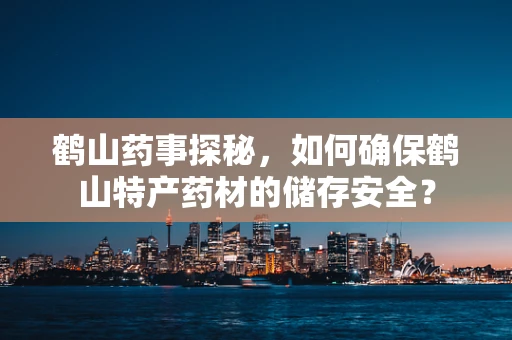 鹤山药事探秘，如何确保鹤山特产药材的储存安全？