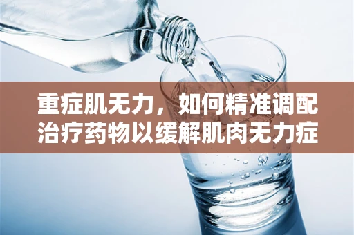 重症肌无力，如何精准调配治疗药物以缓解肌肉无力症状？