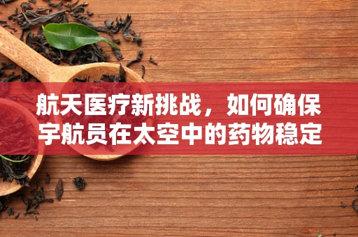 航天医疗新挑战，如何确保宇航员在太空中的药物稳定性？