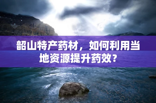 韶山特产药材，如何利用当地资源提升药效？