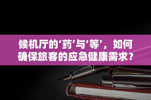 候机厅的‘药’与‘等’，如何确保旅客的应急健康需求？