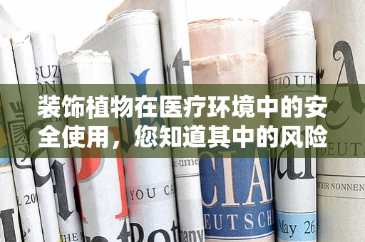 装饰植物在医疗环境中的安全使用，您知道其中的风险吗？