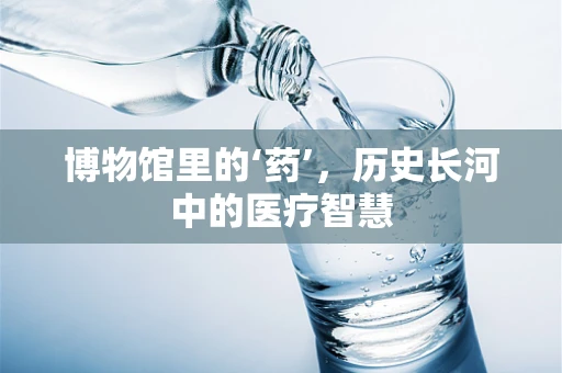博物馆里的‘药’，历史长河中的医疗智慧