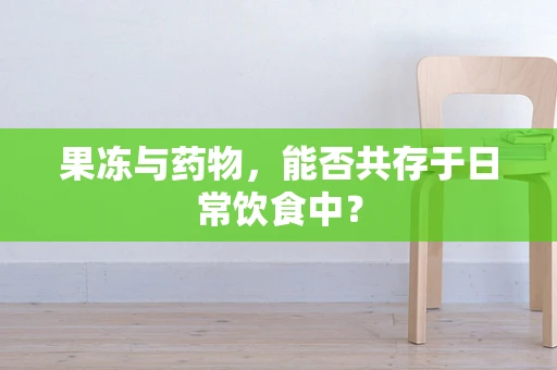 果冻与药物，能否共存于日常饮食中？