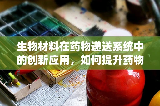 生物材料在药物递送系统中的创新应用，如何提升药物效能与安全性？