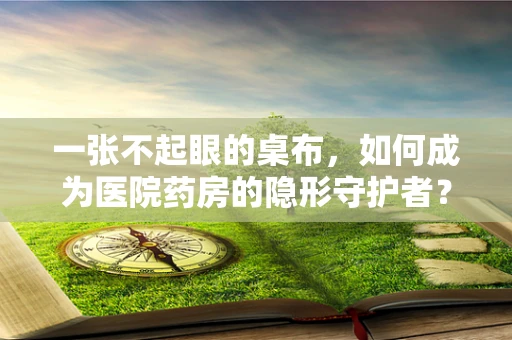 一张不起眼的桌布，如何成为医院药房的隐形守护者？