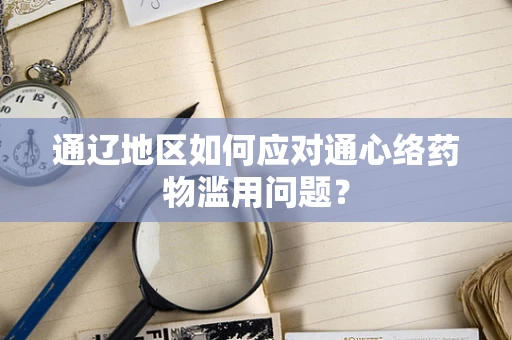 通辽地区如何应对通心络药物滥用问题？