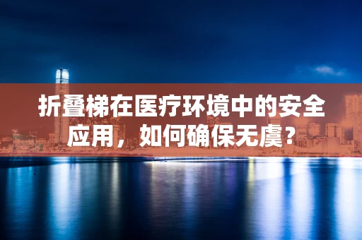 折叠梯在医疗环境中的安全应用，如何确保无虞？