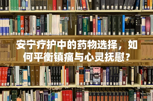 安宁疗护中的药物选择，如何平衡镇痛与心灵抚慰？