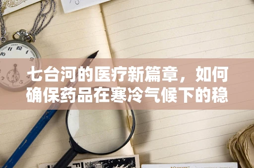 七台河的医疗新篇章，如何确保药品在寒冷气候下的稳定与安全？