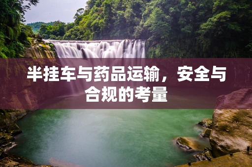 半挂车与药品运输，安全与合规的考量