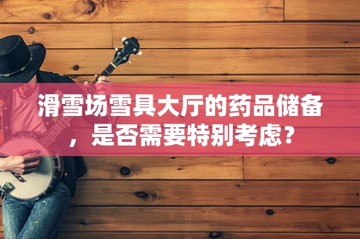 滑雪场雪具大厅的药品储备，是否需要特别考虑？