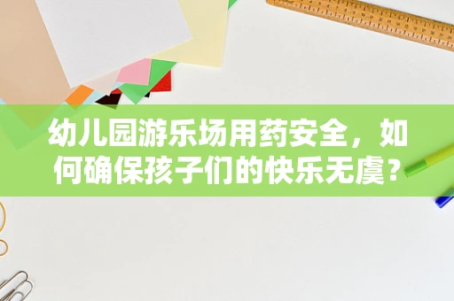 幼儿园游乐场用药安全，如何确保孩子们的快乐无虞？