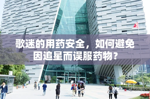 歌迷的用药安全，如何避免因追星而误服药物？