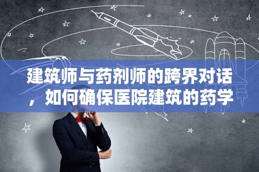 建筑师与药剂师的跨界对话，如何确保医院建筑的药学安全？