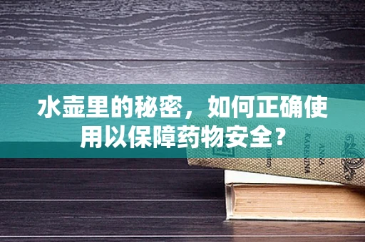 水壶里的秘密，如何正确使用以保障药物安全？