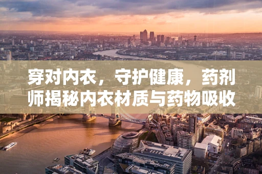 穿对内衣，守护健康，药剂师揭秘内衣材质与药物吸收的微妙关系
