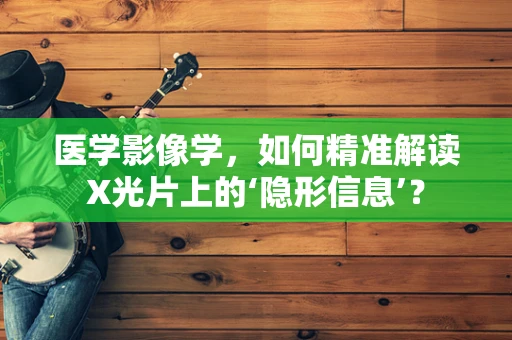 医学影像学，如何精准解读X光片上的‘隐形信息’？