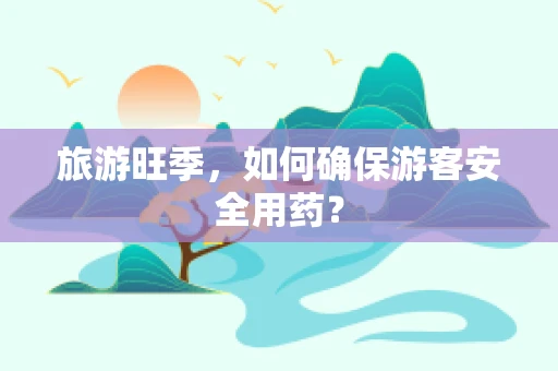 旅游旺季，如何确保游客安全用药？