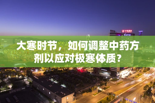 大寒时节，如何调整中药方剂以应对极寒体质？