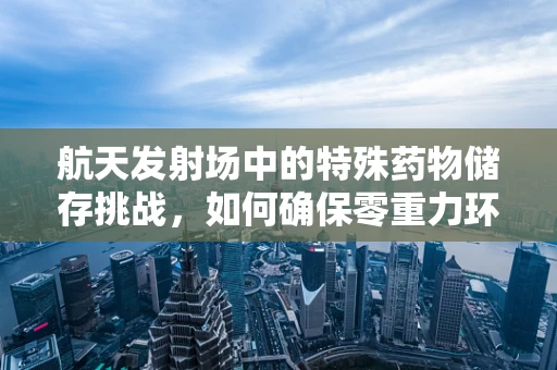 航天发射场中的特殊药物储存挑战，如何确保零重力环境下的安全？