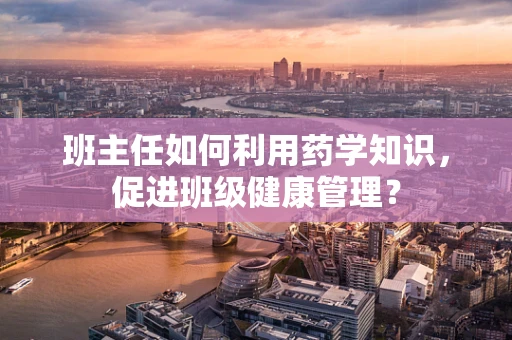 班主任如何利用药学知识，促进班级健康管理？