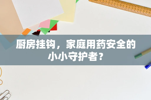 厨房挂钩，家庭用药安全的小小守护者？