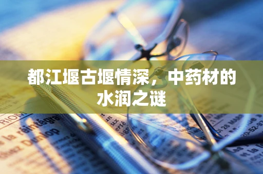 都江堰古堰情深，中药材的水润之谜