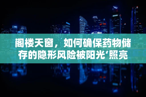 阁楼天窗，如何确保药物储存的隐形风险被阳光‘照亮’？