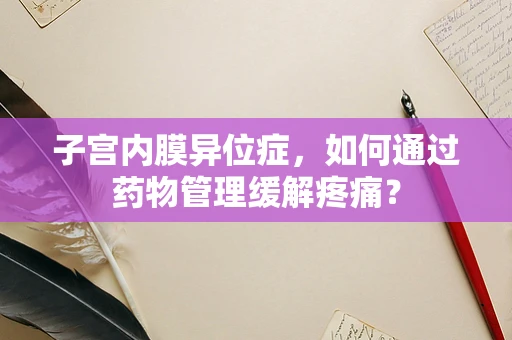 子宫内膜异位症，如何通过药物管理缓解疼痛？
