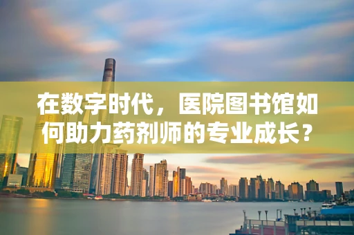 在数字时代，医院图书馆如何助力药剂师的专业成长？