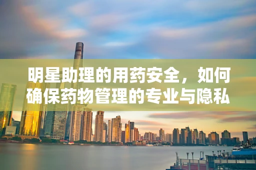 明星助理的用药安全，如何确保药物管理的专业与隐私？