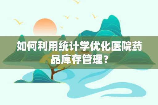 如何利用统计学优化医院药品库存管理？