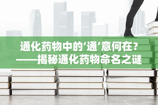 通化药物中的‘通’意何在？——揭秘通化药物命名之谜