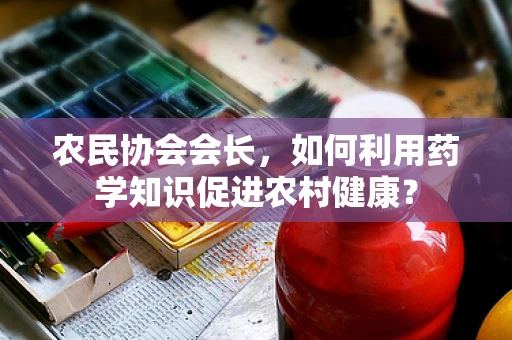 农民协会会长，如何利用药学知识促进农村健康？