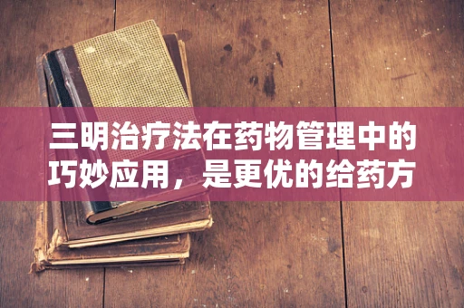 三明治疗法在药物管理中的巧妙应用，是更优的给药方式吗？