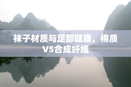 袜子材质与足部健康，棉质VS合成纤维