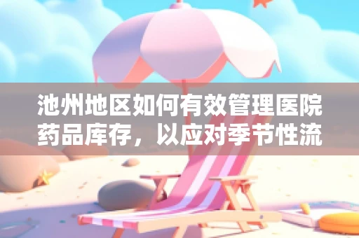 池州地区如何有效管理医院药品库存，以应对季节性流感高峰？