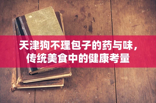 天津狗不理包子的药与味，传统美食中的健康考量