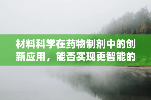材料科学在药物制剂中的创新应用，能否实现更智能的给药系统？
