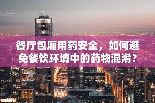 餐厅包厢用药安全，如何避免餐饮环境中的药物混淆？